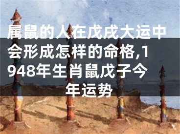 属鼠的人在戊戌大运中会形成怎样的命格,1948年生肖鼠戊子今年运势