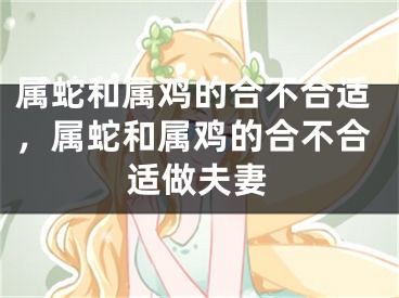 属蛇和属鸡的合不合适，属蛇和属鸡的合不合适做夫妻