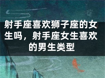 射手座喜欢狮子座的女生吗，射手座女生喜欢的男生类型