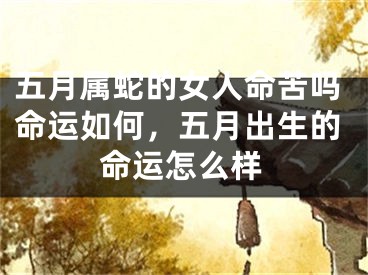 五月属蛇的女人命苦吗命运如何，五月出生的命运怎么样