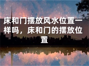 床和门摆放风水位置一样吗,床和门的摆放位置