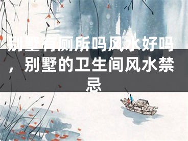 别墅有厕所吗风水好吗，别墅的卫生间风水禁忌