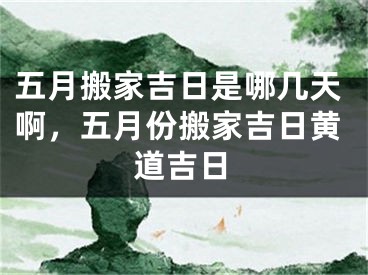 五月搬家吉日是哪几天啊，五月份搬家吉日黄道吉日