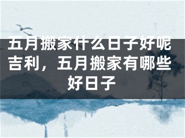 五月搬家什么日子好呢吉利，五月搬家有哪些好日子