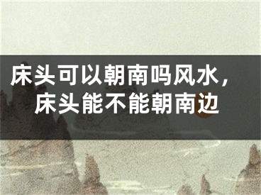 床头可以朝南吗风水，床头能不能朝南边