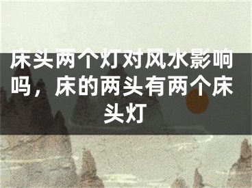 床头两个灯对风水影响吗，床的两头有两个床头灯