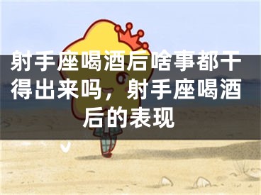 射手座喝酒后啥事都干得出来吗，射手座喝酒后的表现