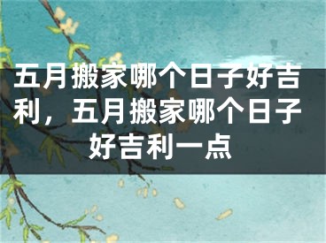 五月搬家哪个日子好吉利，五月搬家哪个日子好吉利一点