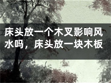 床头放一个木叉影响风水吗，床头放一块木板