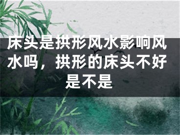 床头是拱形风水影响风水吗，拱形的床头不好是不是