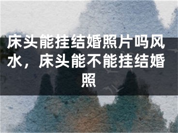床头能挂结婚照片吗风水，床头能不能挂结婚照