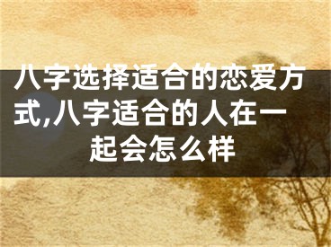 八字选择适合的恋爱方式,八字适合的人在一起会怎么样