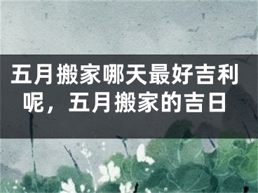 五月搬家哪天最好吉利呢，五月搬家的吉日