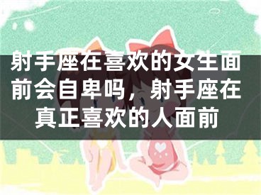 射手座在喜欢的女生面前会自卑吗，射手座在真正喜欢的人面前