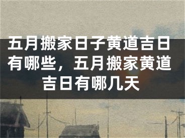五月搬家日子黄道吉日有哪些，五月搬家黄道吉日有哪几天