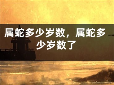 属蛇多少岁数，属蛇多少岁数了