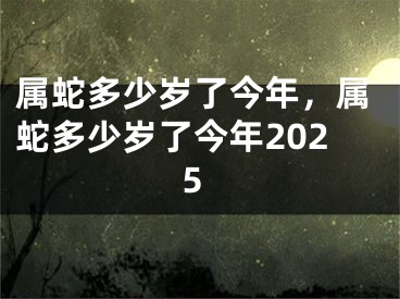 属蛇多少岁了今年，属蛇多少岁了今年2025