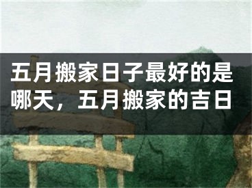 五月搬家日子最好的是哪天，五月搬家的吉日