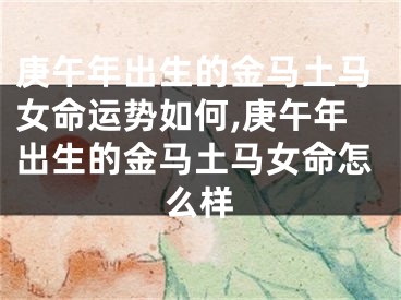 庚午年出生的金马土马女命运势如何,庚午年出生的金马土马女命怎么样