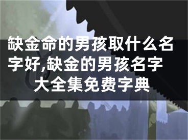 缺金命的男孩取什么名字好,缺金的男孩名字大全集免费字典