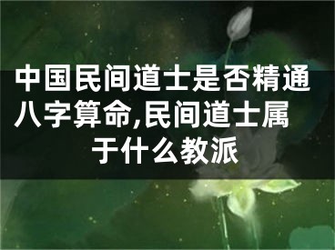 中国民间道士是否精通八字算命,民间道士属于什么教派