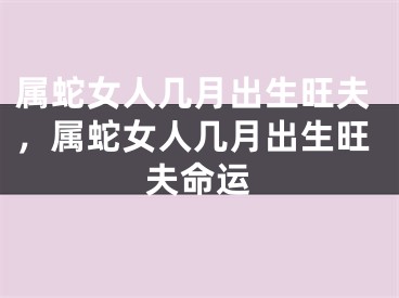 属蛇女人几月出生旺夫，属蛇女人几月出生旺夫命运