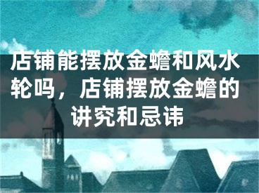 店铺能摆放金蟾和风水轮吗,店铺摆放金蟾的讲究和忌讳