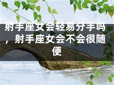 射手座女会轻易分手吗，射手座女会不会很随便