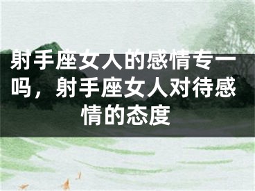 射手座女人的感情专一吗,射手座女人对待感情的态度