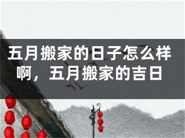 五月搬家的日子怎么样啊，五月搬家的吉日