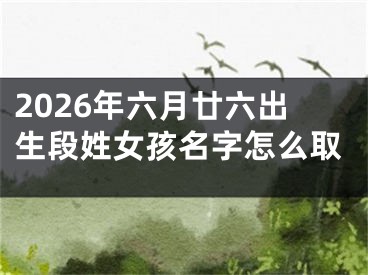 2026年六月廿六出生段姓女孩名字怎么取