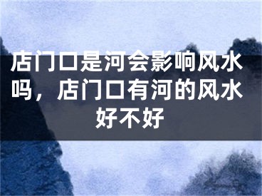 店门口是河会影响风水吗，店门口有河的风水好不好