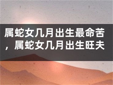属蛇女几月出生最命苦，属蛇女几月出生旺夫