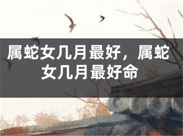 属蛇女几月最好，属蛇女几月最好命