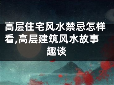 高层住宅风水禁忌怎样看,高层建筑风水故事趣谈