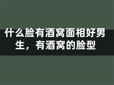 什么脸有酒窝面相好男生，有酒窝的脸型