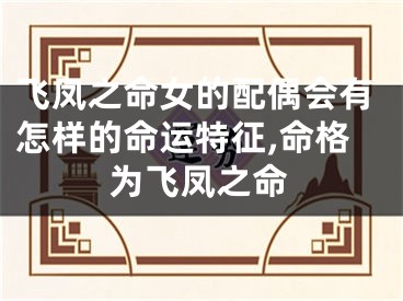 飞凤之命女的配偶会有怎样的命运特征,命格为飞凤之命