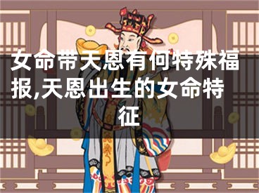 女命带天恩有何特殊福报,天恩出生的女命特征