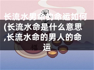 长流水男命的命运如何(长流水命是什么意思,长流水命的男人的命运