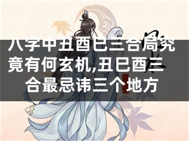 八字中丑酉巳三合局究竟有何玄机,丑巳酉三合最忌讳三个地方