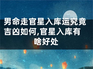 男命走官星入库运究竟吉凶如何,官星入库有啥好处