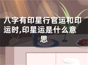 八字有印星行官运和印运时,印星运是什么意思
