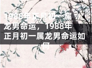 1988年正月初一属龙男命运，1988年正月初一属龙男命运如何