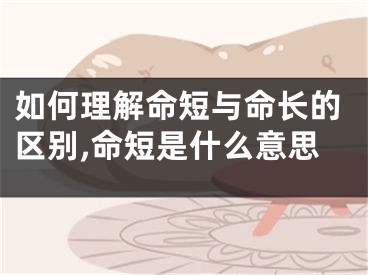 如何理解命短与命长的区别,命短是什么意思