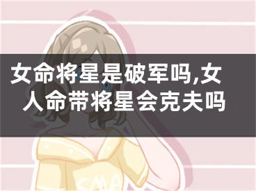 女命将星是破军吗,女人命带将星会克夫吗