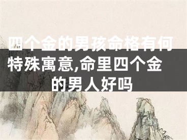 四个金的男孩命格有何特殊寓意,命里四个金的男人好吗