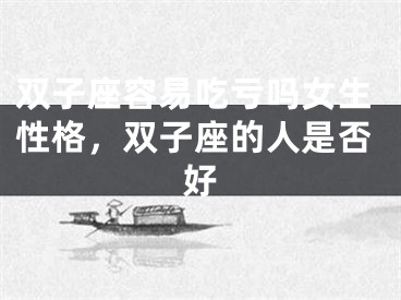 双子座容易吃亏吗女生性格，双子座的人是否好