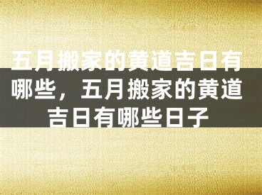 五月搬家的黄道吉日有哪些，五月搬家的黄道吉日有哪些日子