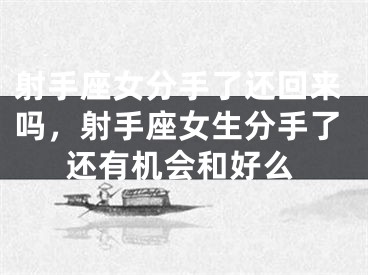 射手座女分手了还回来吗,射手座女生分手了还有机会和好么