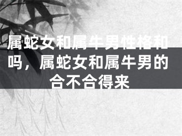属蛇女和属牛男性格和吗，属蛇女和属牛男的合不合得来